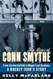The Lives of Conn Smythe From the Battlefield to Maple Leaf Gardens