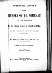 Authentic account of the murder of Dr. Whitman and other missionaries, by the Cayuse Indians of Oregon, in 1847, and the causes which led to that horrible catastrophe